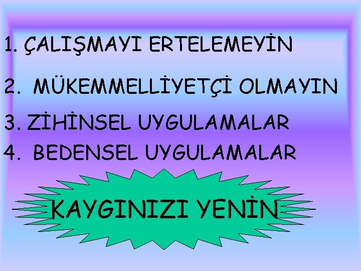 1. ÇALIŞMAYI ERTELEMEYİN 2. MÜKEMMELLİYETÇİ OLMAYIN 3. ZİHİNSEL UYGULAMALAR 4. BEDENSEL UYGULAMALAR KAYGINIZI YENİN