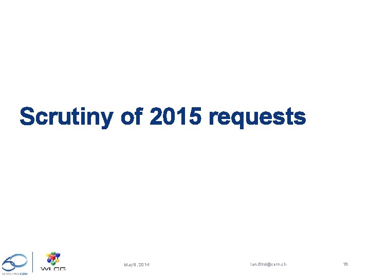 Scrutiny of 2015 requests May 9, 2014 Ian. Bird@cern. ch 18 