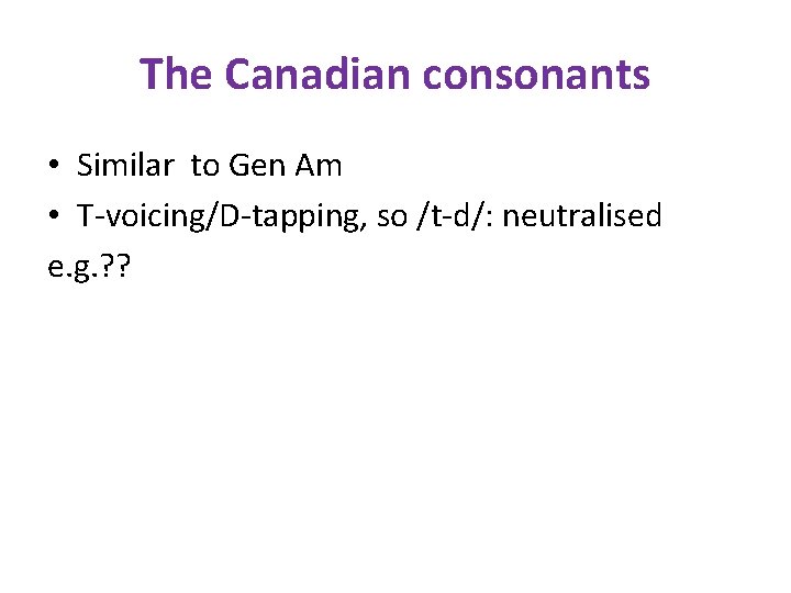 The Canadian consonants • Similar to Gen Am • T-voicing/D-tapping, so /t-d/: neutralised e.