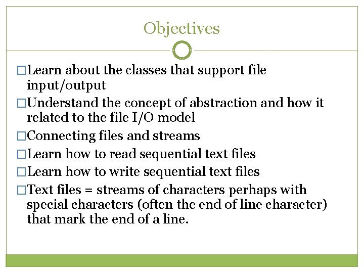 Objectives �Learn about the classes that support file input/output �Understand the concept of abstraction Objectives �Learn about the classes that support file input/output �Understand the concept of abstraction