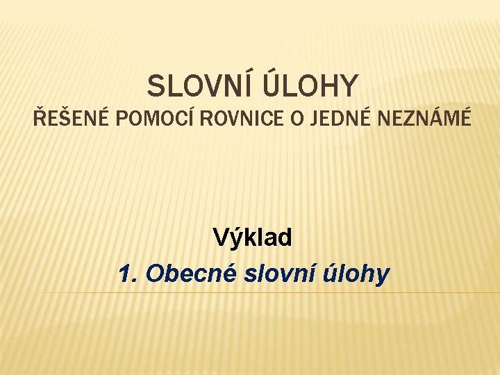 SLOVNÍ ÚLOHY ŘEŠENÉ POMOCÍ ROVNICE O JEDNÉ NEZNÁMÉ Výklad 1. Obecné slovní úlohy 