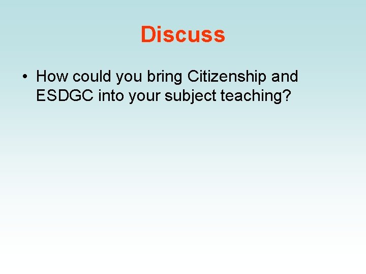 Discuss • How could you bring Citizenship and ESDGC into your subject teaching? 