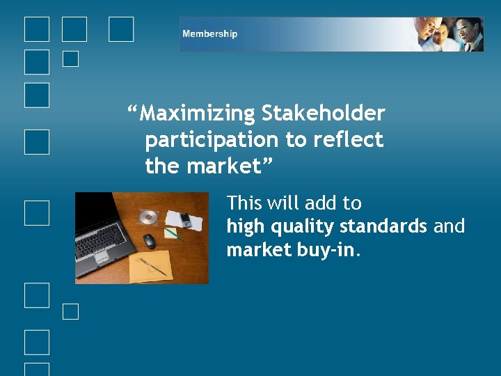 “Maximizing Stakeholder participation to reflect the market” This will add to high quality standards