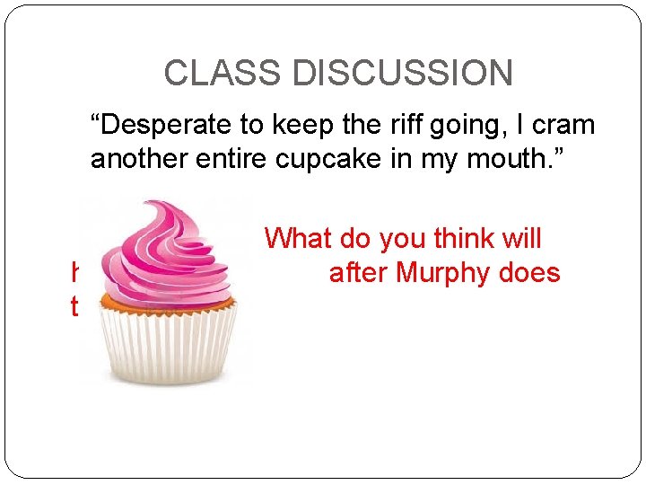 CLASS DISCUSSION “Desperate to keep the riff going, I cram another entire cupcake in