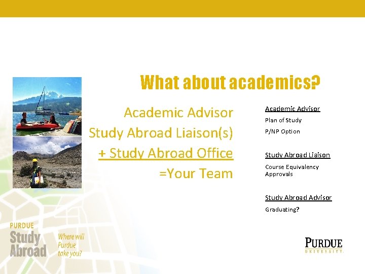 What about academics? Academic Advisor Study Abroad Liaison(s) + Study Abroad Office =Your Team