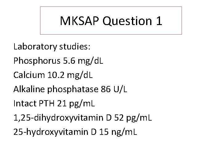 MKSAP Question 1 Laboratory studies: Phosphorus 5. 6 mg/d. L Calcium 10. 2 mg/d.