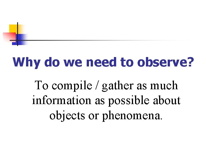 Why do we need to observe? To compile / gather as much information as