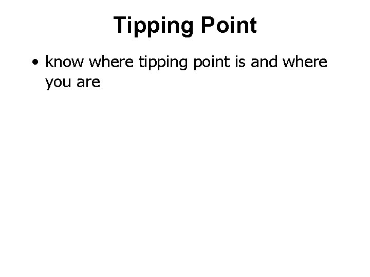 Tipping Point • know where tipping point is and where you are 