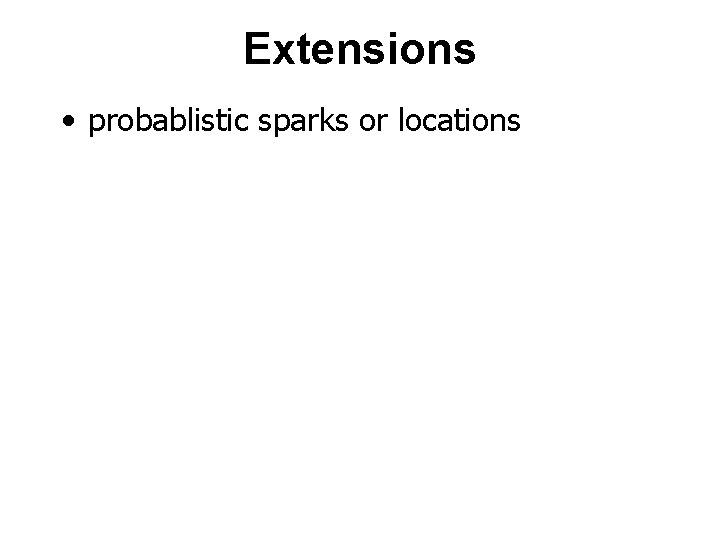 Extensions • probablistic sparks or locations 