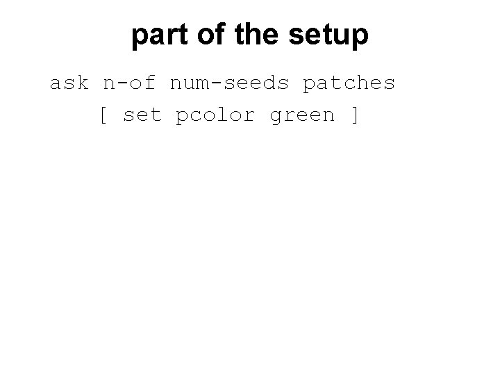 part of the setup ask n-of num-seeds patches [ set pcolor green ] 