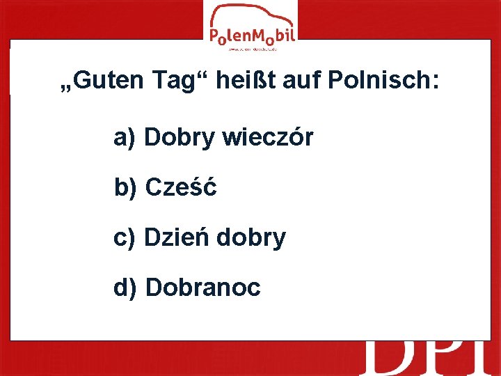 „Guten Tag“ heißt auf Polnisch: a) Dobry wieczór b) Cześć c) Dzień dobry d)