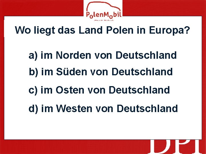 Wo liegt das Land Polen in Europa? a) im Norden von Deutschland b) im