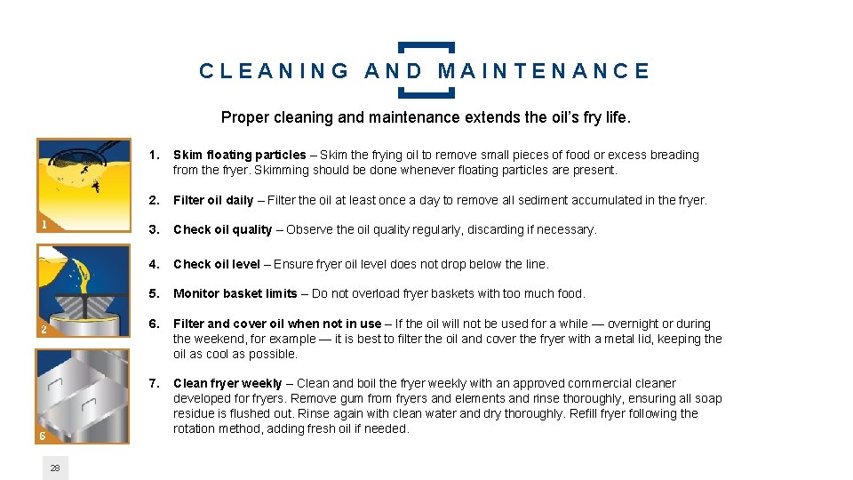 CLEANING AND MAINTENANCE Proper cleaning and maintenance extends the oil’s fry life. 28 1.