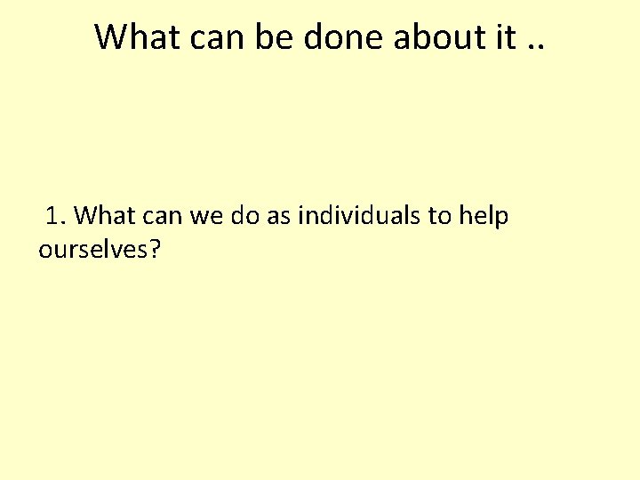 What can be done about it. . 1. What can we do as individuals