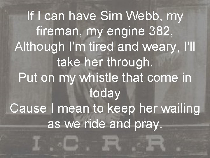 If I can have Sim Webb, my fireman, my engine 382, Although I'm tired