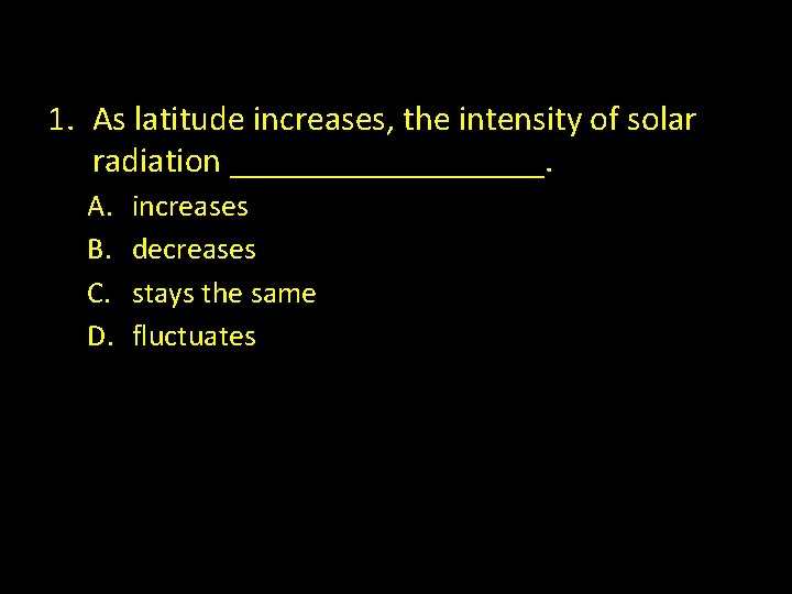 1. As latitude increases, the intensity of solar radiation _________. A. B. C. D.