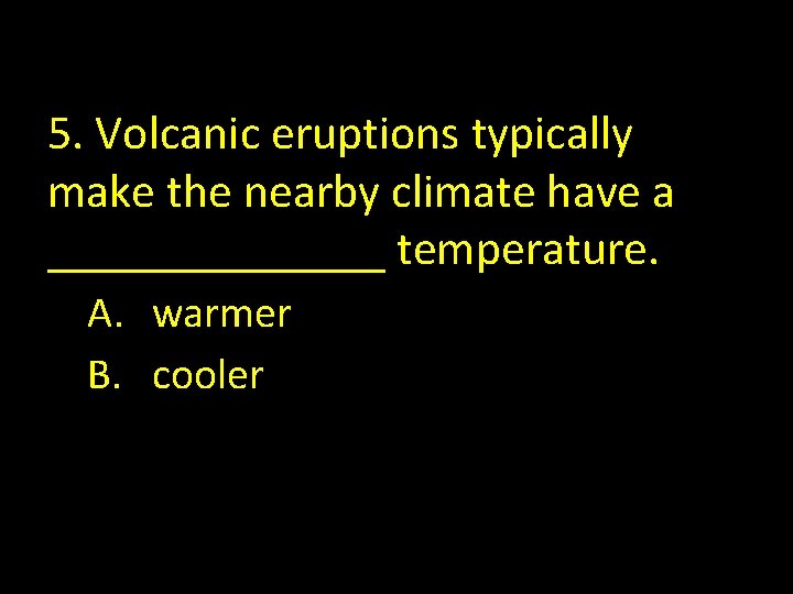 5. Volcanic eruptions typically make the nearby climate have a _______ temperature. A. warmer