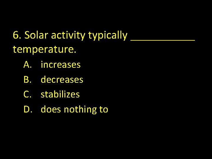 6. Solar activity typically ______ temperature. A. B. C. D. increases decreases stabilizes does