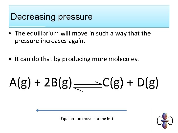 Decreasing pressure • The equilibrium will move in such a way that the pressure