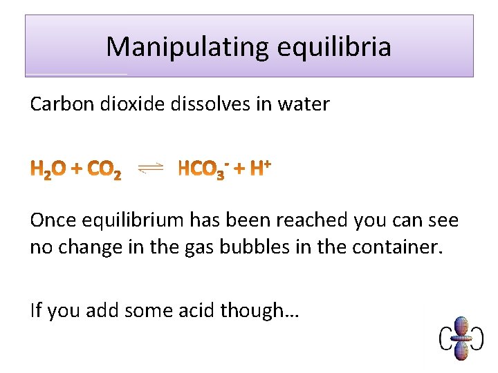 Manipulating equilibria Carbon dioxide dissolves in water Once equilibrium has been reached you can