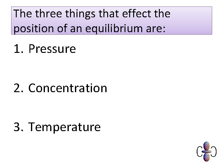 The three things that effect the position of an equilibrium are: 1. Pressure 2.