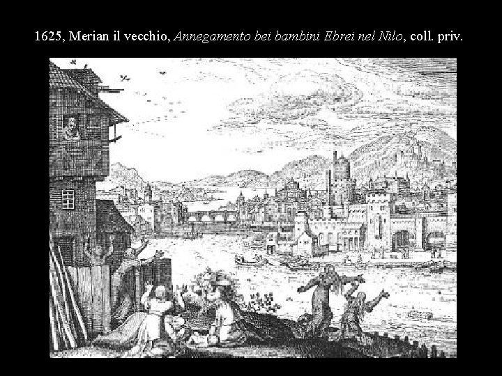 1625, Merian il vecchio, Annegamento bei bambini Ebrei nel Nilo, coll. priv. 