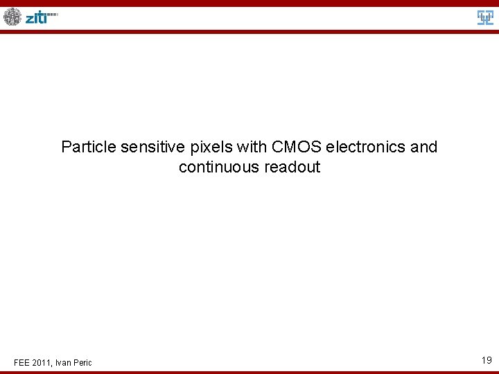 Particle sensitive pixels with CMOS electronics and continuous readout FEE 2011, Ivan Peric 19