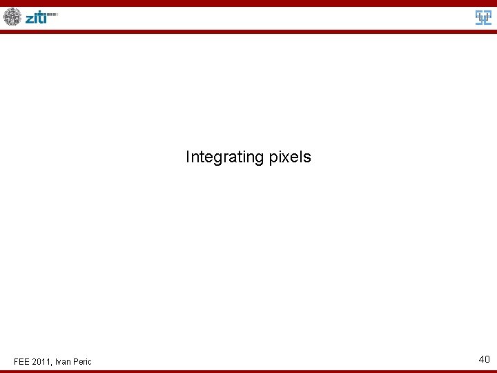 Integrating pixels FEE 2011, Ivan Peric 40 