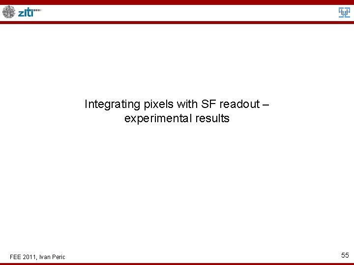 Integrating pixels with SF readout – experimental results FEE 2011, Ivan Peric 55 