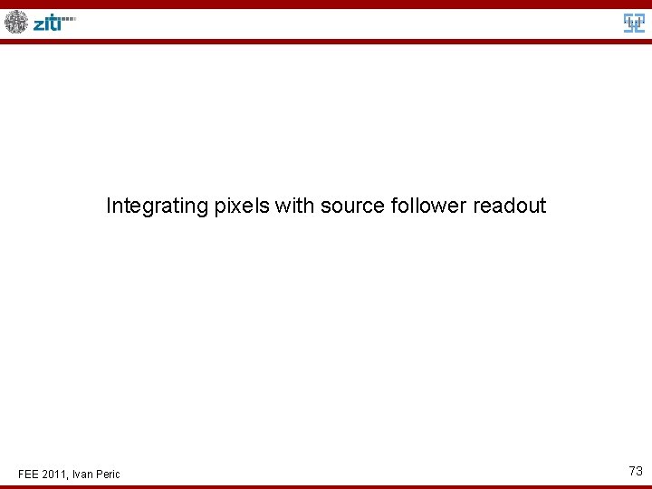 Integrating pixels with source follower readout FEE 2011, Ivan Peric 73 