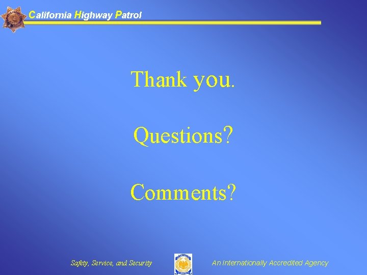 California Highway Patrol Thank you. Questions? Comments? Safety, Service, and Security An Internationally Accredited