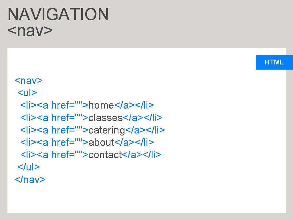 NAVIGATION <nav> HTML <nav> <ul> <li><a href="">home</a></li> <li><a href="">classes</a></li> <li><a href="">catering</a></li> <li><a href="">about</a></li> <li><a
