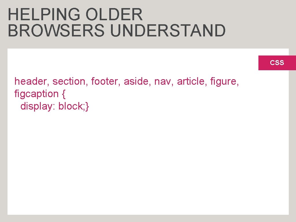 HELPING OLDER BROWSERS UNDERSTAND CSS header, section, footer, aside, nav, article, figure, figcaption {