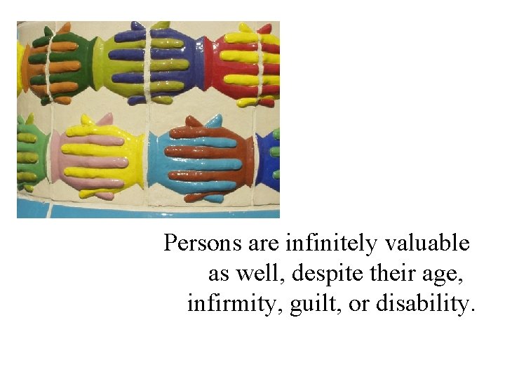 Persons are infinitely valuable as well, despite their age, infirmity, guilt, or disability. 