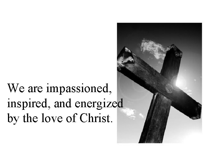 We are impassioned, inspired, and energized by the love of Christ. 