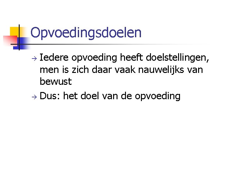 Opvoedingsdoelen Iedere opvoeding heeft doelstellingen, men is zich daar vaak nauwelijks van bewust Dus: