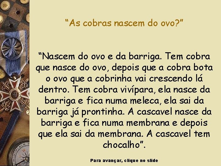 “As cobras nascem do ovo? ” “Nascem do ovo e da barriga. Tem cobra