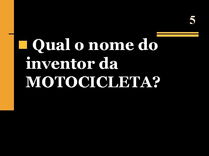 5 n Qual o nome do inventor da MOTOCICLETA? 