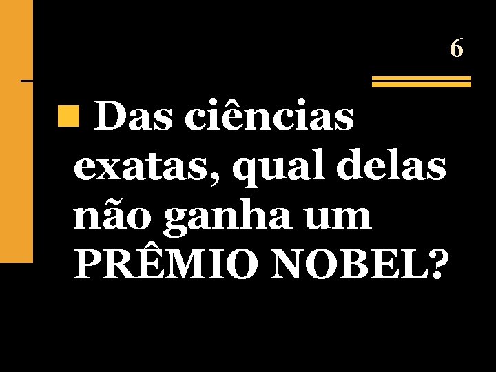 6 n Das ciências exatas, qual delas não ganha um PRÊMIO NOBEL? 