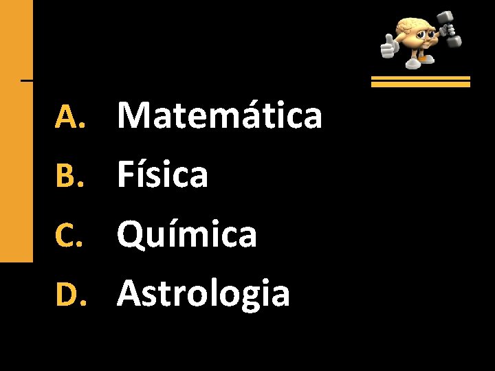 A. Matemática B. Física C. Química D. Astrologia 