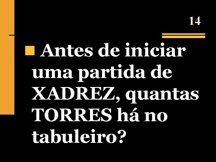 14 n Antes de iniciar uma partida de XADREZ, quantas TORRES há no tabuleiro?