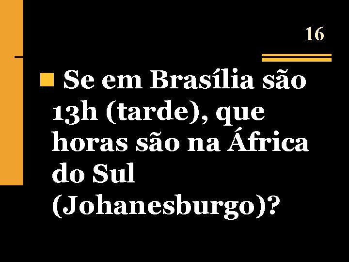 16 n Se em Brasília são 13 h (tarde), que horas são na África