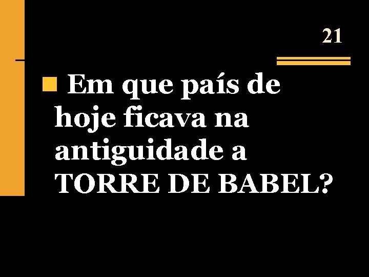 21 n Em que país de hoje ficava na antiguidade a TORRE DE BABEL?