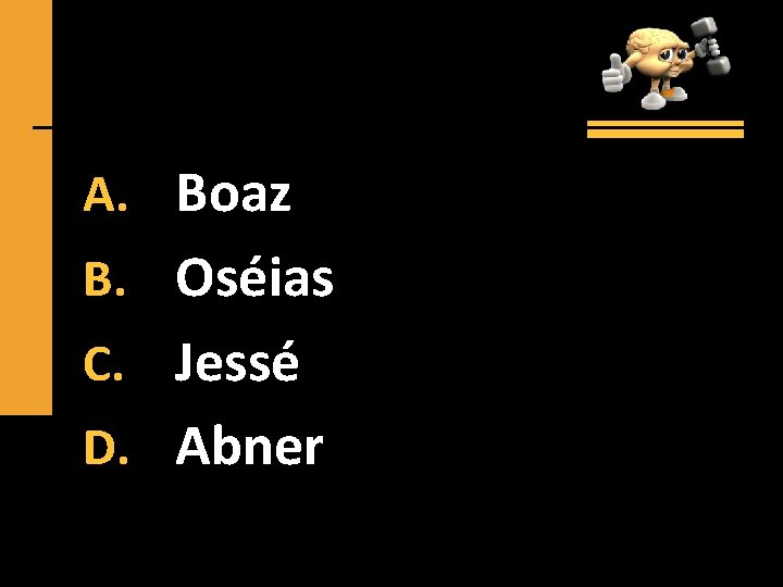 A. Boaz B. Oséias C. Jessé D. Abner 