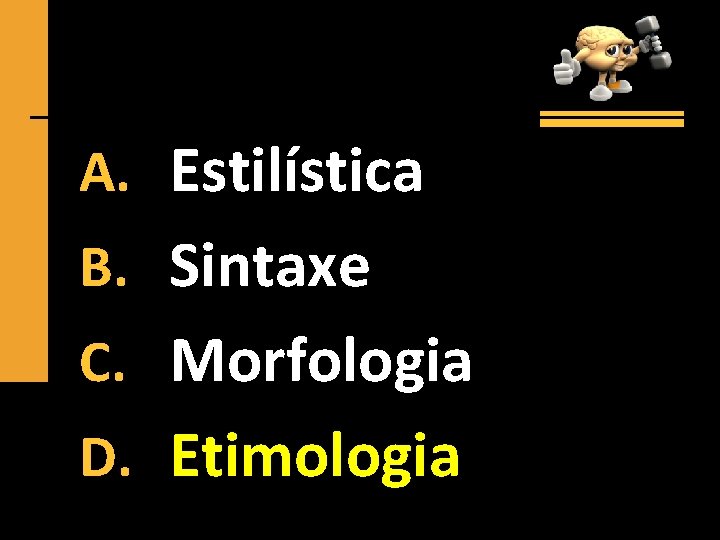 A. Estilística B. Sintaxe C. Morfologia D. Etimologia 