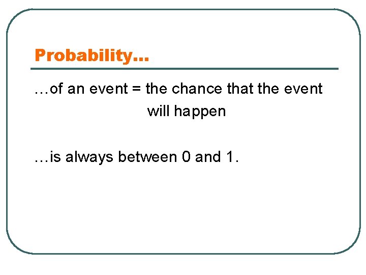 Probability… …of an event = the chance that the event will happen …is always