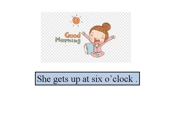She gets up at six o’clock. 