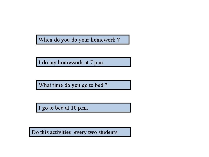 When do your homework ? I do my homework at 7 p. m. What