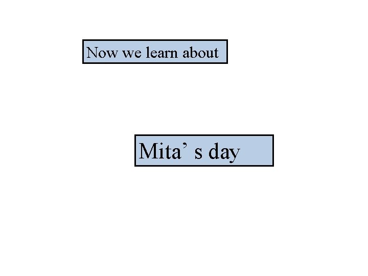 Now we learn about Mita’ s day 