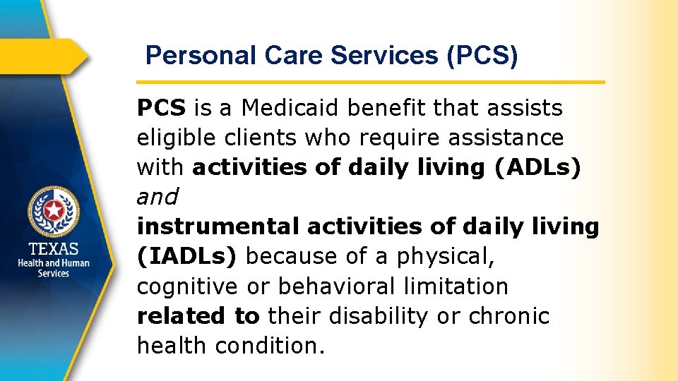 Personal Care Services (PCS) PCS is a Medicaid benefit that assists eligible clients who